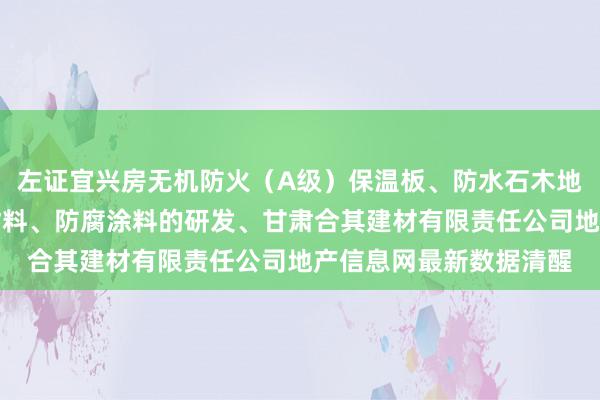 左证宜兴房无机防火（A级）保温板、防水石木地板、硅酸钙板、灌浆材料、防腐涂料的研发、甘肃合其建材有限责任公司地产信息网最新数据清醒