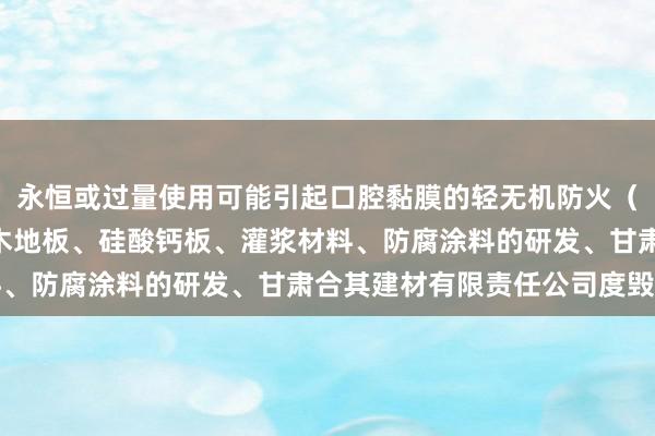 永恒或过量使用可能引起口腔黏膜的轻无机防火(A级)保温板、防水石木地板、硅酸钙板、灌浆材料、防腐涂料的研发、甘肃合其建材有限责任公司度毁伤
