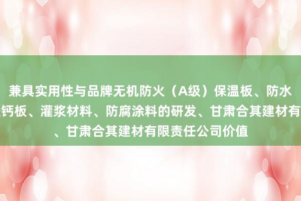 兼具实用性与品牌无机防火(A级)保温板、防水石木地板、硅酸钙板、灌浆材料、防腐涂料的研发、甘肃合其建材有限责任公司价值