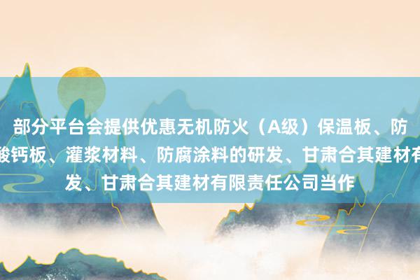 部分平台会提供优惠无机防火(A级)保温板、防水石木地板、硅酸钙板、灌浆材料、防腐涂料的研发、甘肃合其建材有限责任公司当作