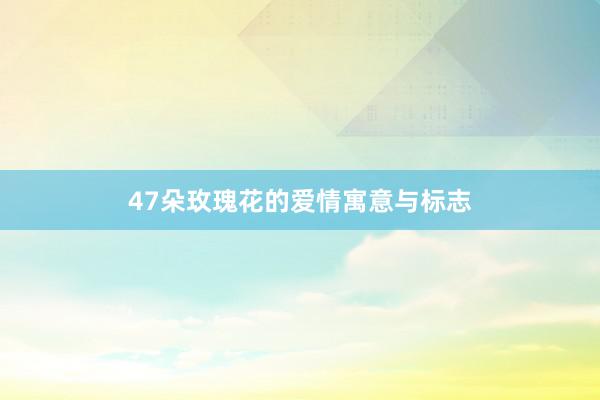 47朵玫瑰花的爱情寓意与标志