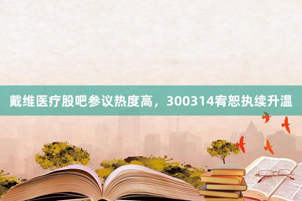 戴维医疗股吧参议热度高,300314宥恕执续升温