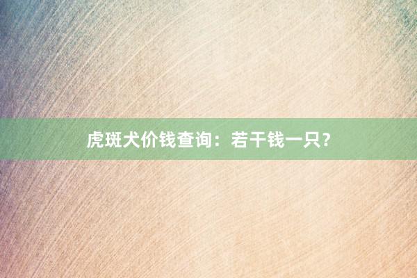 虎斑犬价钱查询：若干钱一只？