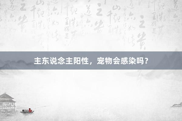 主东说念主阳性，宠物会感染吗？